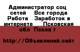 Администратор соц. сетей: - Все города Работа » Заработок в интернете   . Псковская обл.,Псков г.